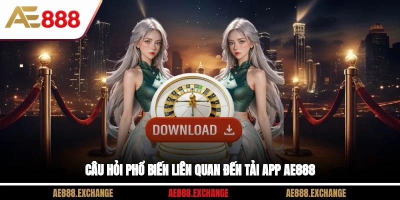 Câu hỏi phổ biến liên quan đến tải app AE888