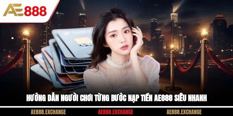 Hướng dẫn người chơi từng bước nạp tiền AE888 siêu nhanh