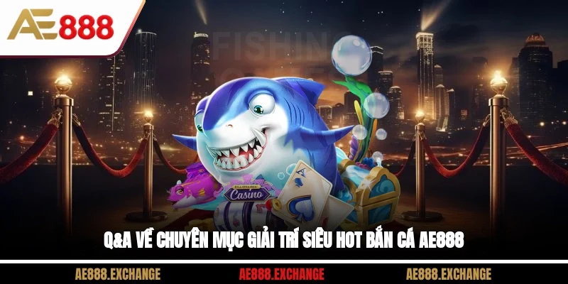Q&A về chuyên mục giải trí siêu hot bắn cá AE888