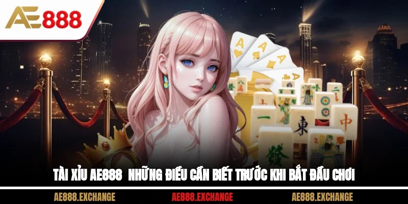 Tài Xỉu AE888 - Những Điều Cần Biết Trước Khi Bắt Đầu Chơi