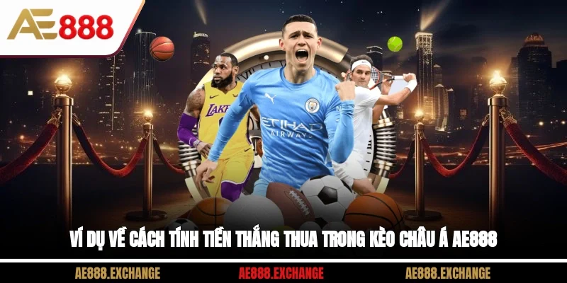 Ví dụ về cách tính tiền thắng thua trong Kèo châu Á AE888